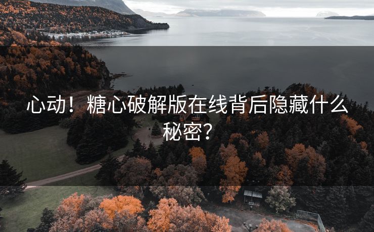心动！糖心破解版在线背后隐藏什么秘密？