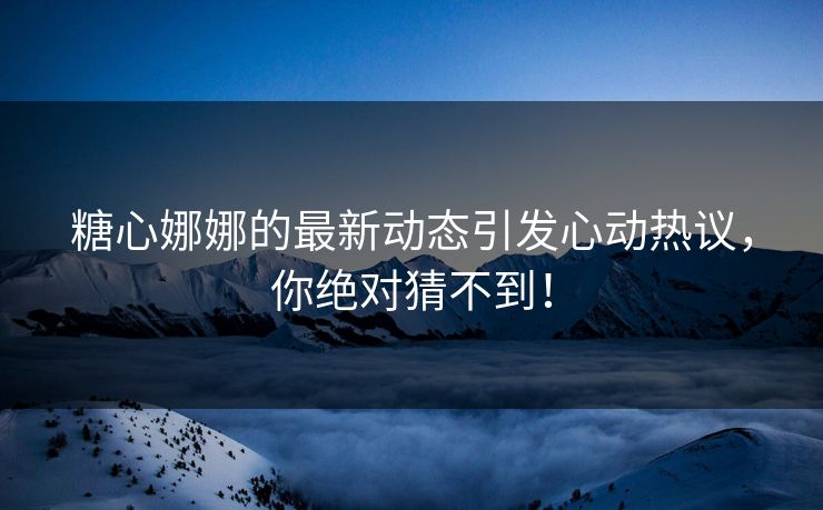 糖心娜娜的最新动态引发心动热议，你绝对猜不到！