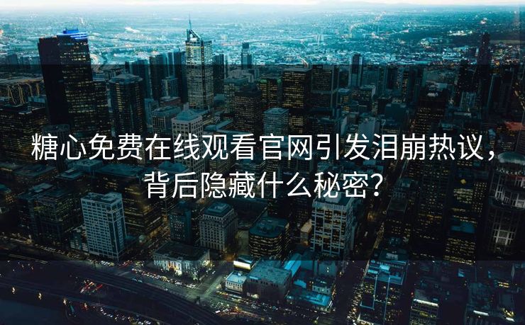 糖心免费在线观看官网引发泪崩热议，背后隐藏什么秘密？