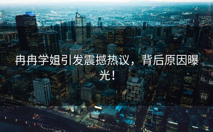 冉冉学姐引发震撼热议，背后原因曝光！