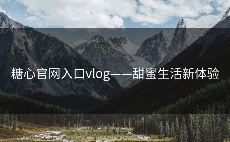 糖心官网入口vlog——甜蜜生活新体验