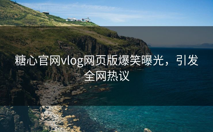 糖心官网vlog网页版爆笑曝光，引发全网热议