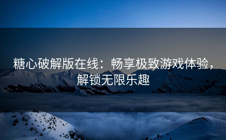 糖心破解版在线：畅享极致游戏体验，解锁无限乐趣