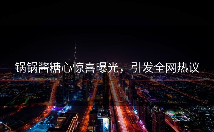 锅锅酱糖心惊喜曝光，引发全网热议
