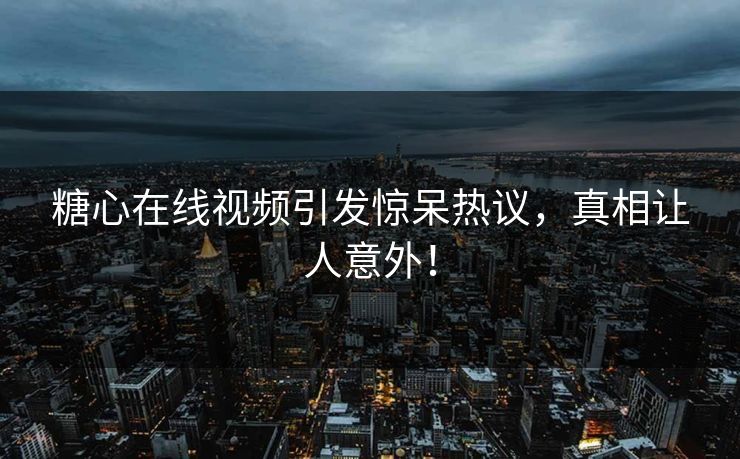糖心在线视频引发惊呆热议，真相让人意外！