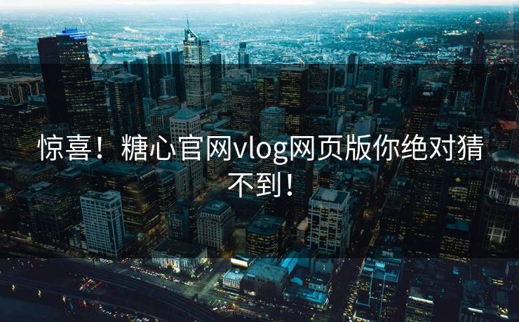 惊喜！糖心官网vlog网页版你绝对猜不到！
