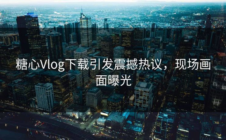 糖心Vlog下载引发震撼热议，现场画面曝光