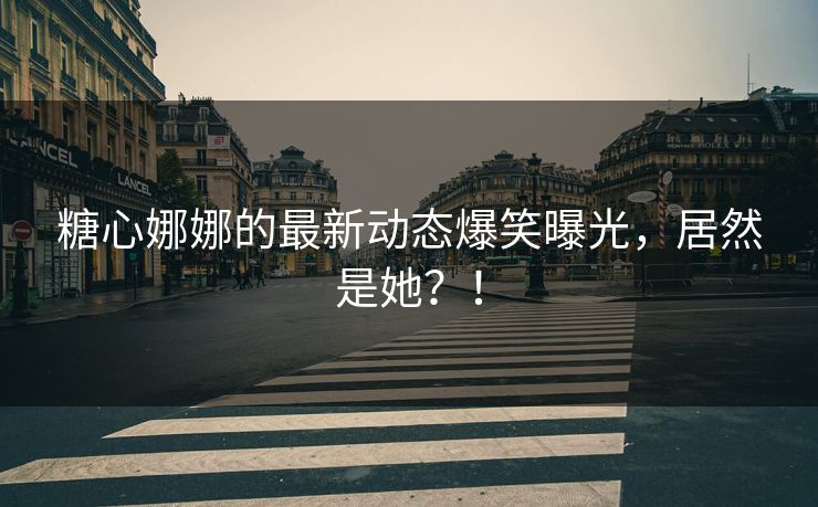 糖心娜娜的最新动态爆笑曝光，居然是她？！