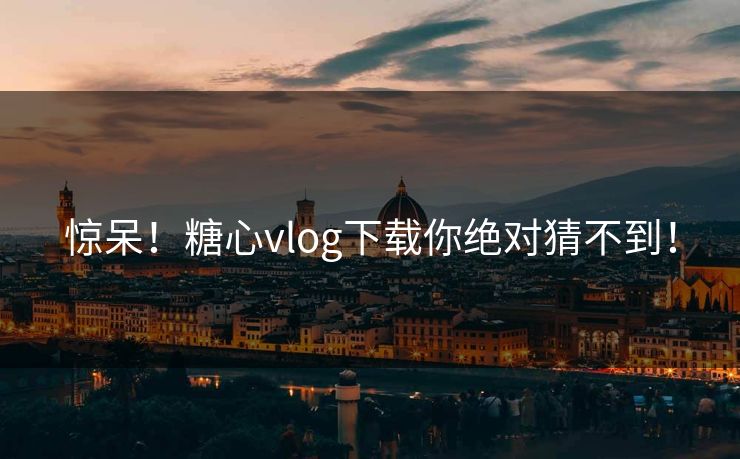 惊呆！糖心vlog下载你绝对猜不到！