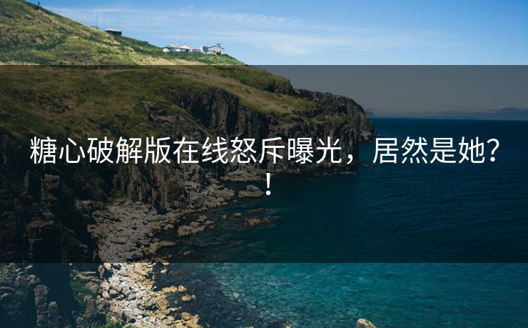 糖心破解版在线怒斥曝光，居然是她？！