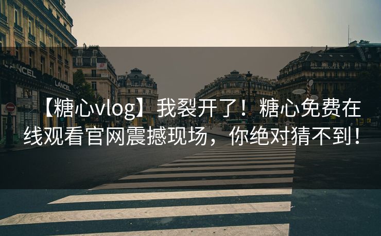 【糖心vlog】我裂开了！糖心免费在线观看官网震撼现场，你绝对猜不到！