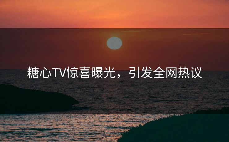 糖心TV惊喜曝光，引发全网热议