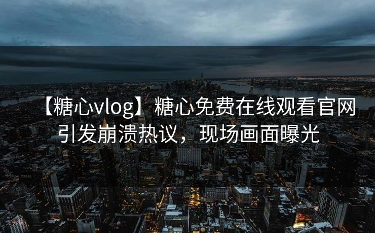 【糖心vlog】糖心免费在线观看官网引发崩溃热议，现场画面曝光