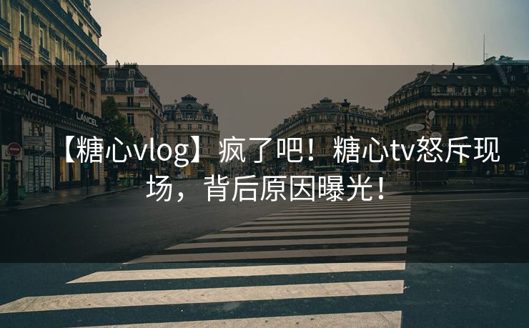【糖心vlog】疯了吧！糖心tv怒斥现场，背后原因曝光！