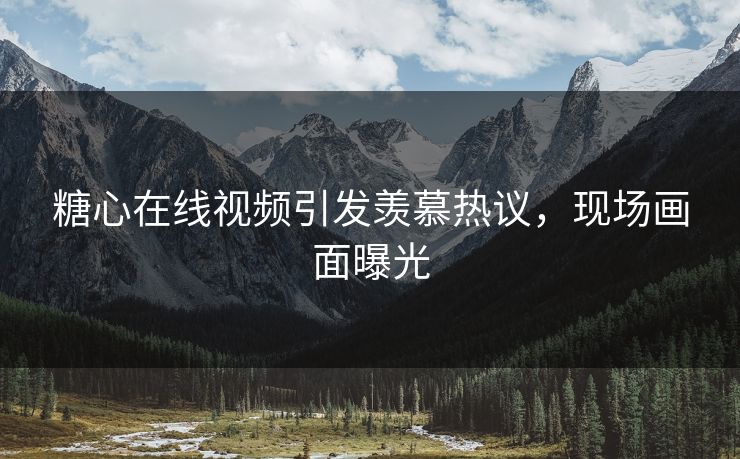 糖心在线视频引发羡慕热议，现场画面曝光
