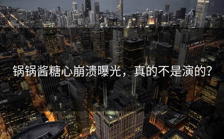 锅锅酱糖心崩溃曝光，真的不是演的？