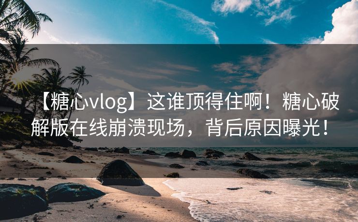 【糖心vlog】这谁顶得住啊！糖心破解版在线崩溃现场，背后原因曝光！