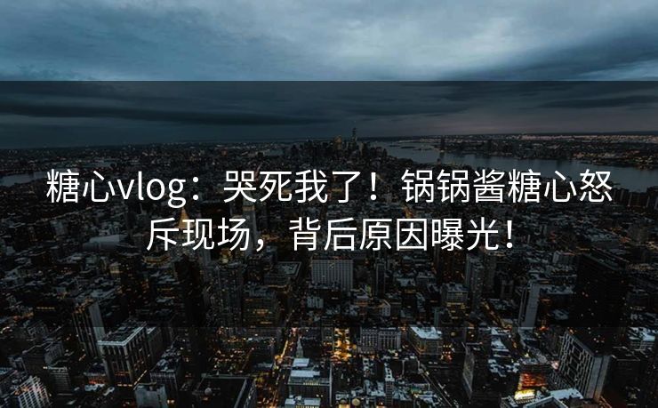 糖心vlog：哭死我了！锅锅酱糖心怒斥现场，背后原因曝光！