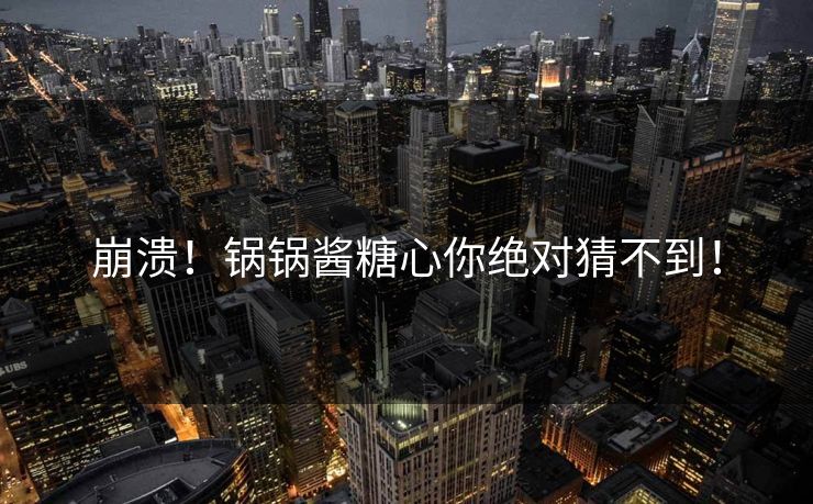 崩溃！锅锅酱糖心你绝对猜不到！