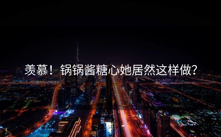 羡慕！锅锅酱糖心她居然这样做？