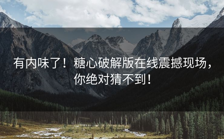 有内味了！糖心破解版在线震撼现场，你绝对猜不到！