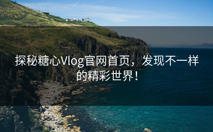探秘糖心Vlog官网首页，发现不一样的精彩世界！