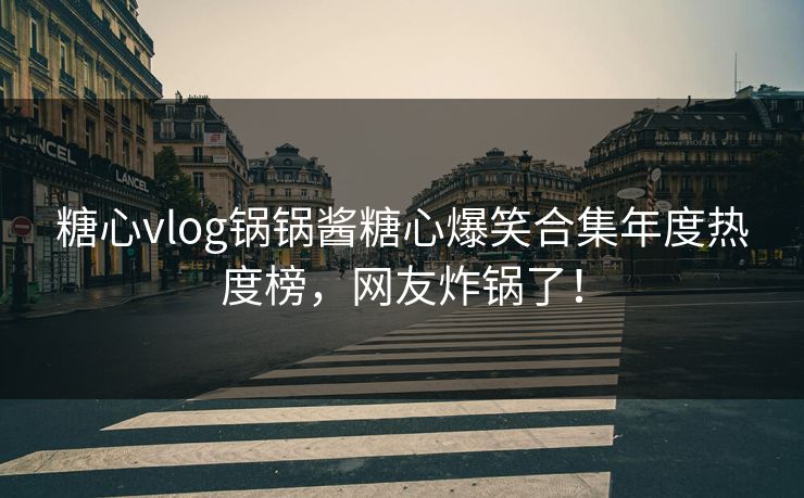 糖心vlog锅锅酱糖心爆笑合集年度热度榜，网友炸锅了！
