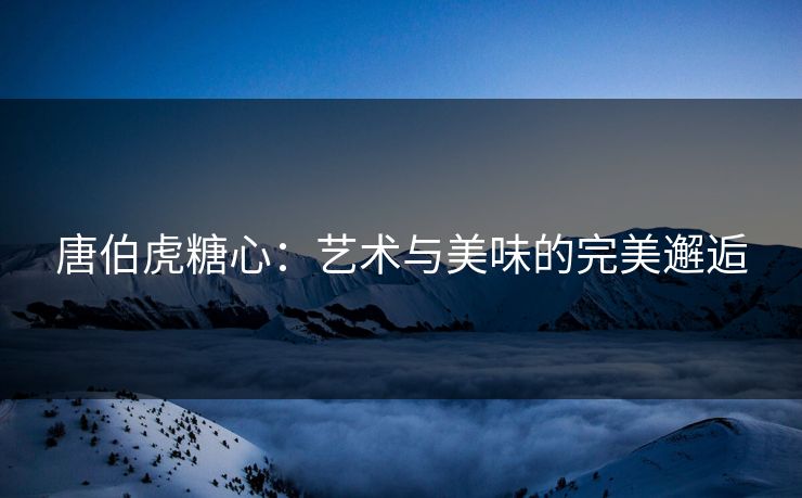 唐伯虎糖心：艺术与美味的完美邂逅