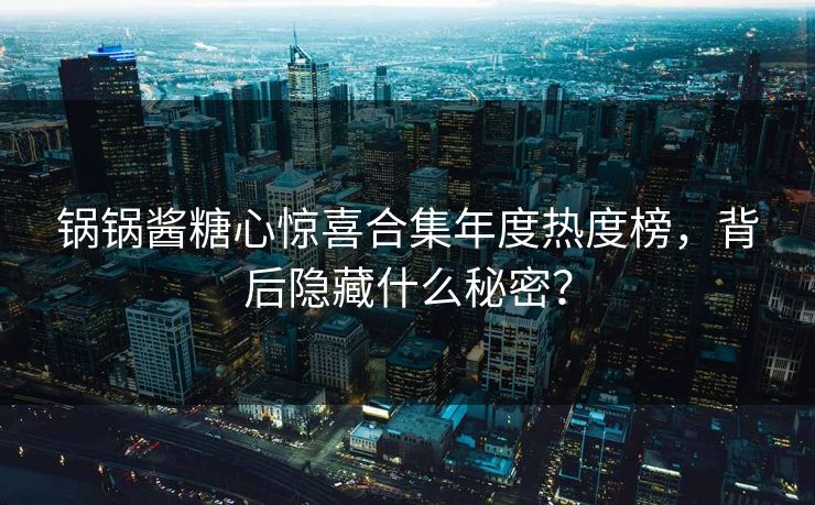 锅锅酱糖心惊喜合集年度热度榜，背后隐藏什么秘密？