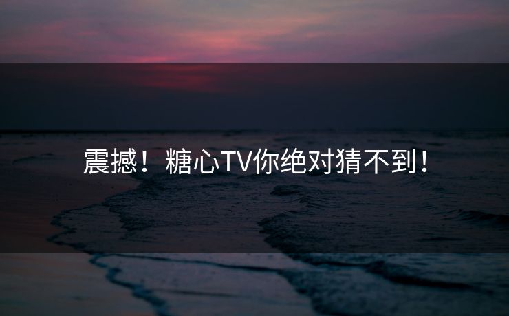 震撼！糖心TV你绝对猜不到！