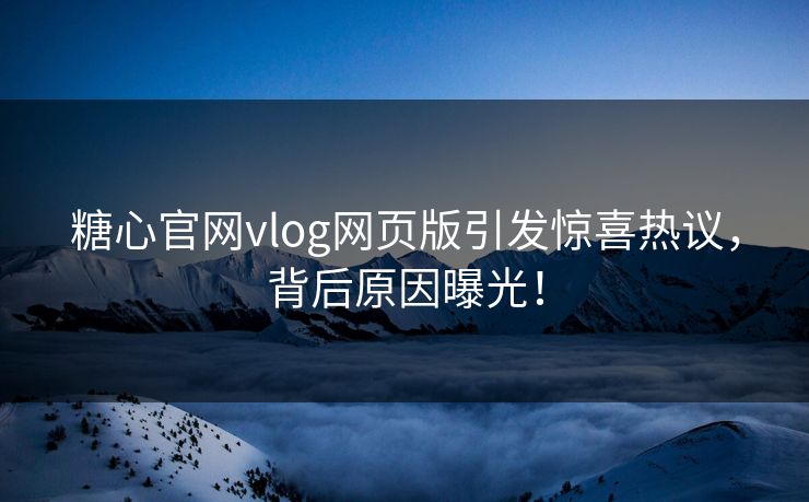 糖心官网vlog网页版引发惊喜热议，背后原因曝光！