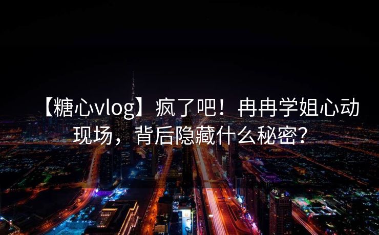 【糖心vlog】疯了吧！冉冉学姐心动现场，背后隐藏什么秘密？