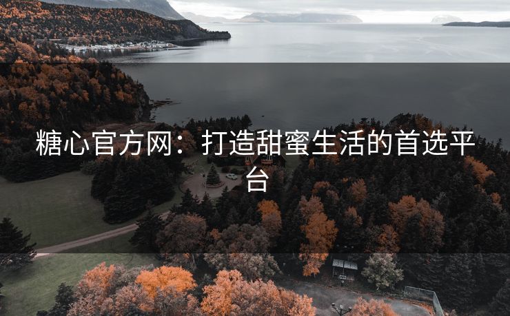 糖心官方网：打造甜蜜生活的首选平台