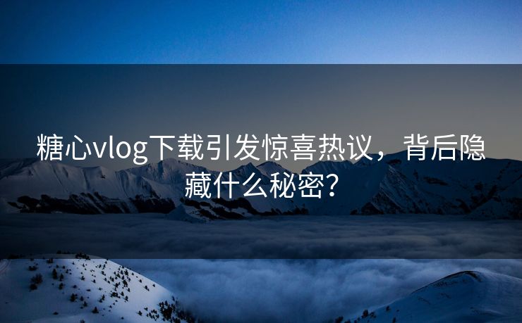 糖心vlog下载引发惊喜热议，背后隐藏什么秘密？