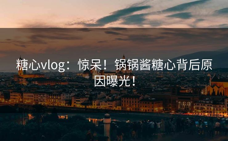 糖心vlog：惊呆！锅锅酱糖心背后原因曝光！