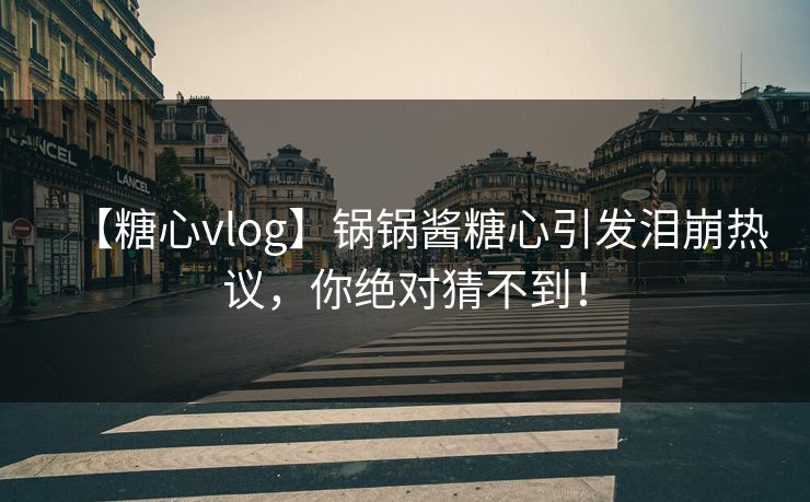 【糖心vlog】锅锅酱糖心引发泪崩热议，你绝对猜不到！