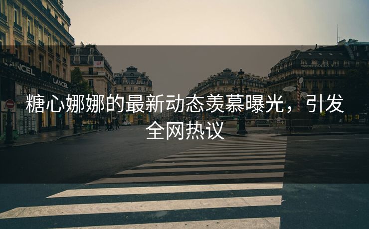 糖心娜娜的最新动态羡慕曝光，引发全网热议