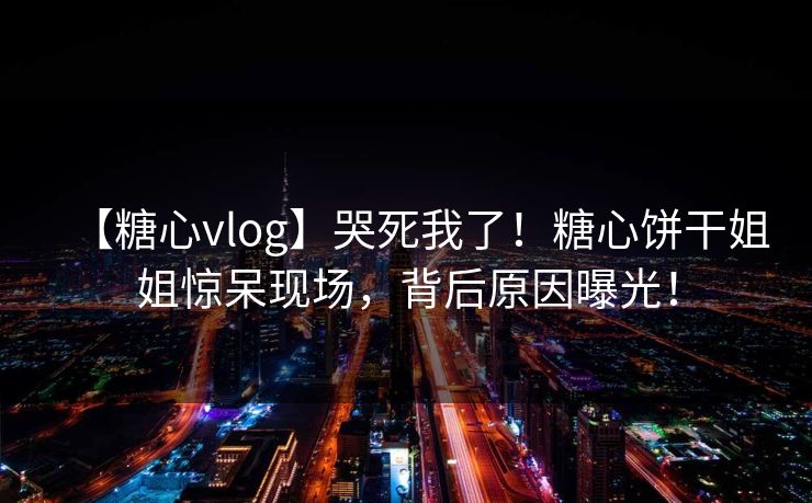 【糖心vlog】哭死我了！糖心饼干姐姐惊呆现场，背后原因曝光！