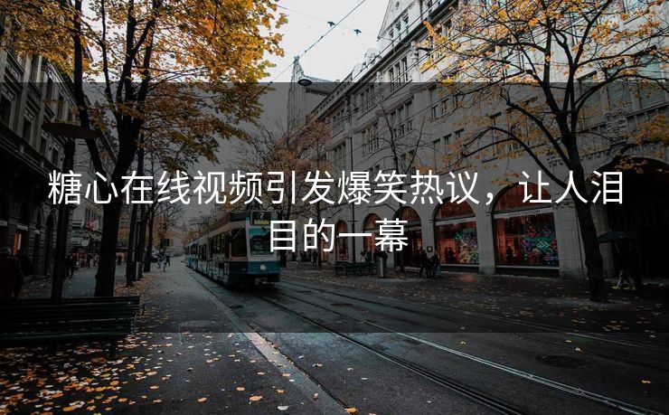 糖心在线视频引发爆笑热议，让人泪目的一幕