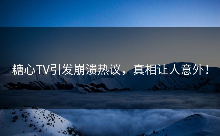 糖心TV引发崩溃热议，真相让人意外！