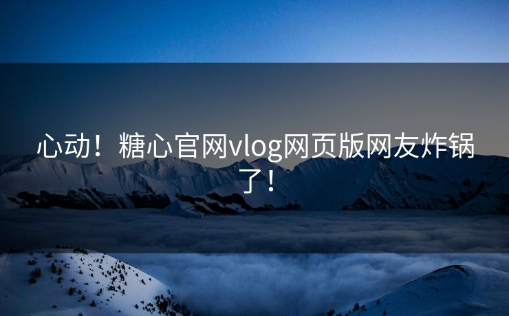 心动！糖心官网vlog网页版网友炸锅了！