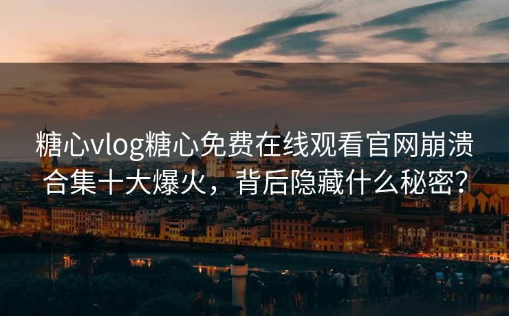 糖心vlog糖心免费在线观看官网崩溃合集十大爆火,背后隐藏什么秘密? 糖心vlog糖心免费在线观看官网崩溃合集十大爆火,背后隐藏什么秘密?