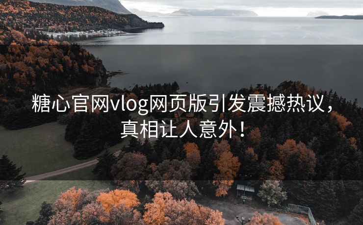 糖心官网vlog网页版引发震撼热议，真相让人意外！