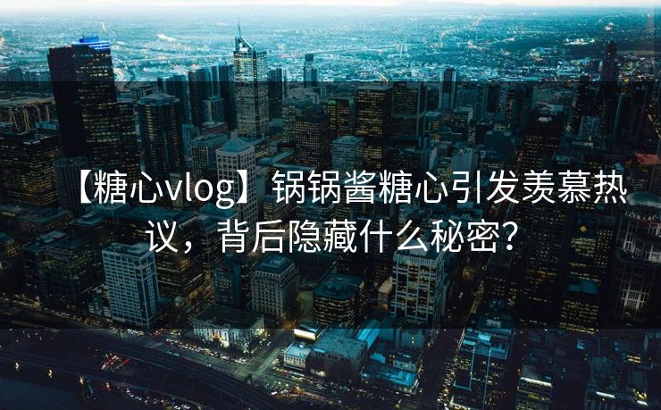 【糖心vlog】锅锅酱糖心引发羡慕热议，背后隐藏什么秘密？