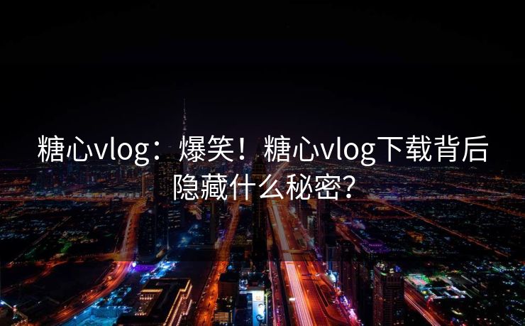 糖心vlog：爆笑！糖心vlog下载背后隐藏什么秘密？