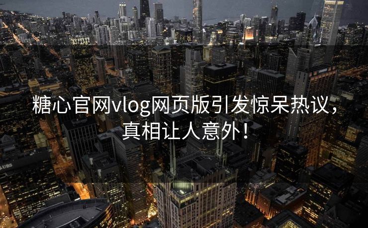 糖心官网vlog网页版引发惊呆热议，真相让人意外！