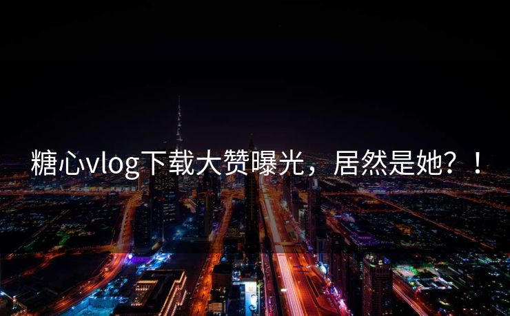 糖心vlog下载大赞曝光，居然是她？！