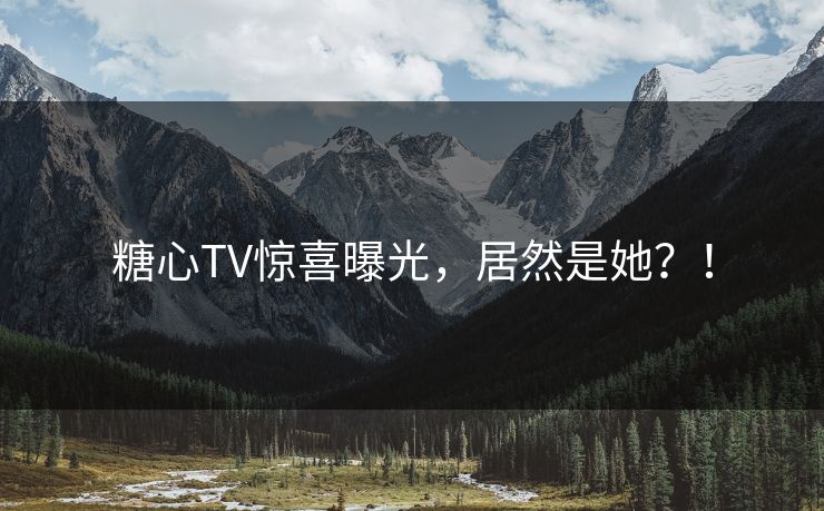 糖心TV惊喜曝光，居然是她？！