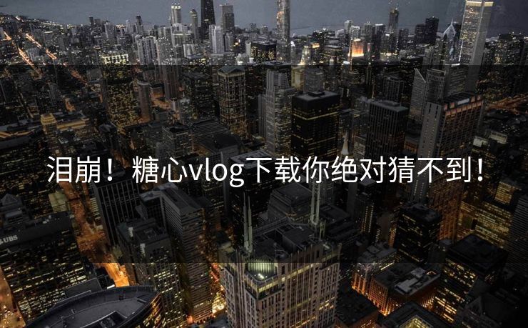 泪崩!糖心vlog下载你绝对猜不到! 泪崩!糖心vlog下载你绝对猜不到!
