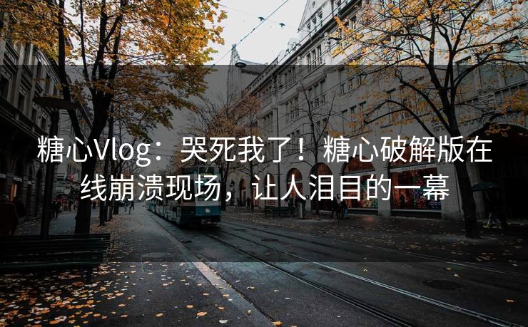 糖心Vlog：哭死我了！糖心破解版在线崩溃现场，让人泪目的一幕